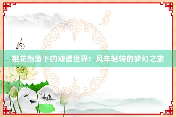 樱花飘落下的动漫世界：风车轻转的梦幻之旅