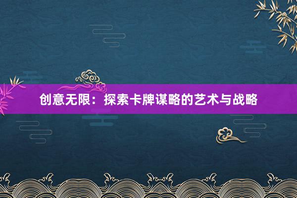 创意无限：探索卡牌谋略的艺术与战略